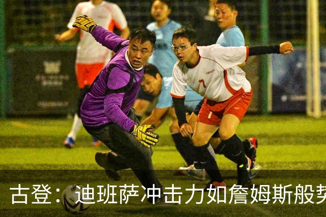 古登：迪班萨冲击力如詹姆斯般势不可挡